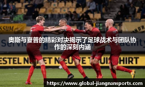 奥斯与夏普的精彩对决揭示了足球战术与团队协作的深刻内涵