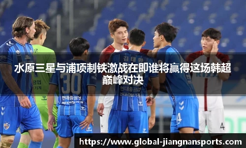 水原三星与浦项制铁激战在即谁将赢得这场韩超巅峰对决